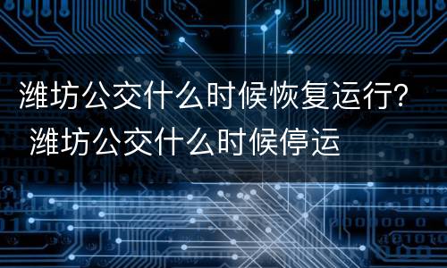 潍坊公交什么时候恢复运行？ 潍坊公交什么时候停运