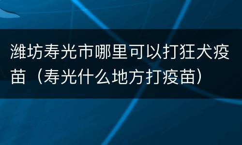 潍坊寿光市哪里可以打狂犬疫苗（寿光什么地方打疫苗）