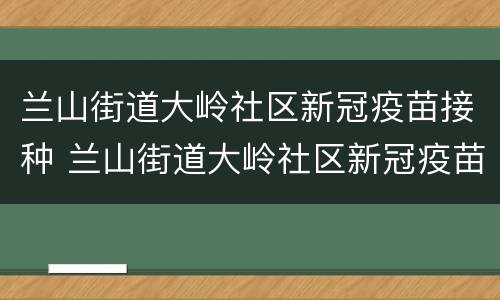 兰山街道大岭社区新冠疫苗接种 兰山街道大岭社区新冠疫苗接种电话