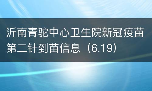 沂南青驼中心卫生院新冠疫苗第二针到苗信息（6.19）