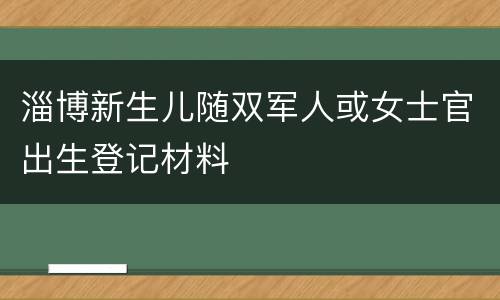 淄博新生儿随双军人或女士官出生登记材料