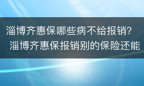 淄博齐惠保哪些病不给报销？ 淄博齐惠保报销别的保险还能报销吗