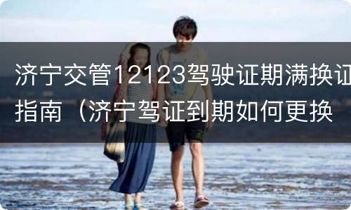 济宁交管12123驾驶证期满换证指南（济宁驾证到期如何更换）
