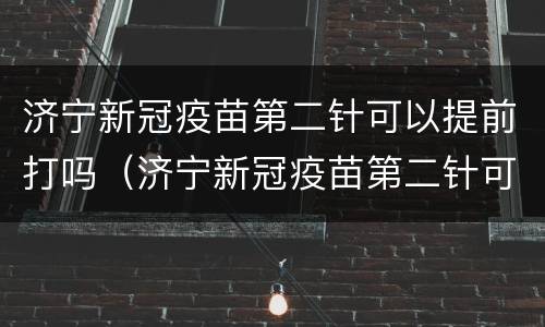 济宁新冠疫苗第二针可以提前打吗（济宁新冠疫苗第二针可以提前打吗）