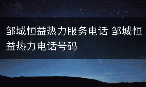 邹城恒益热力服务电话 邹城恒益热力电话号码