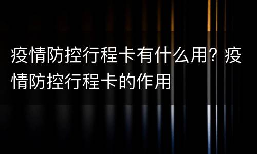 疫情防控行程卡有什么用? 疫情防控行程卡的作用