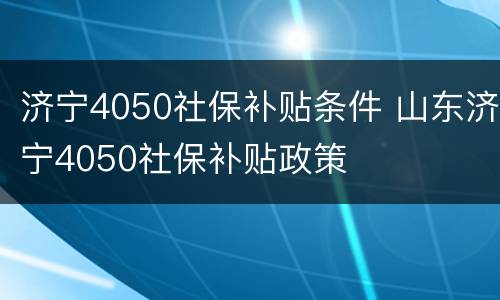 济宁4050社保补贴条件 山东济宁4050社保补贴政策