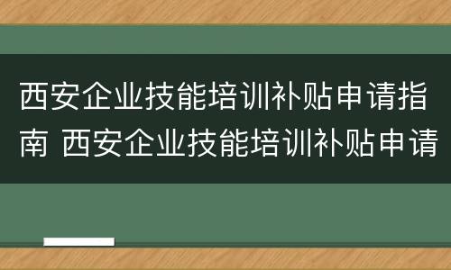 西安企业技能培训补贴申请指南 西安企业技能培训补贴申请指南怎么填