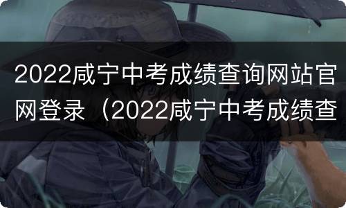 2022咸宁中考成绩查询网站官网登录（2022咸宁中考成绩查询网站官网登录入口）