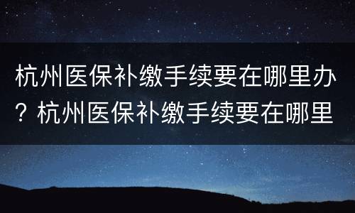 杭州医保补缴手续要在哪里办? 杭州医保补缴手续要在哪里办呢