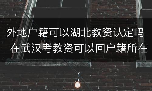 外地户籍可以湖北教资认定吗 在武汉考教资可以回户籍所在地认定吗