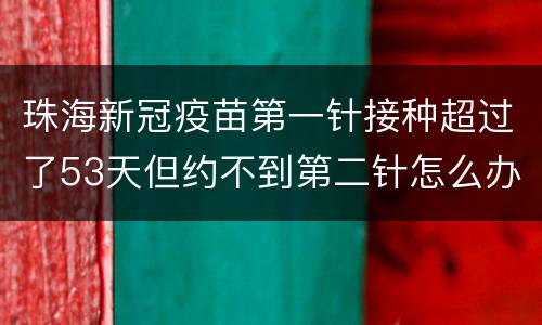 珠海新冠疫苗第一针接种超过了53天但约不到第二针怎么办？
