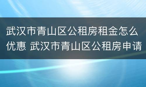 武汉市青山区公租房租金怎么优惠 武汉市青山区公租房申请条件