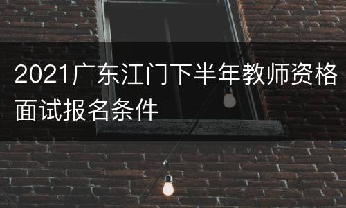 2021广东江门下半年教师资格面试报名条件