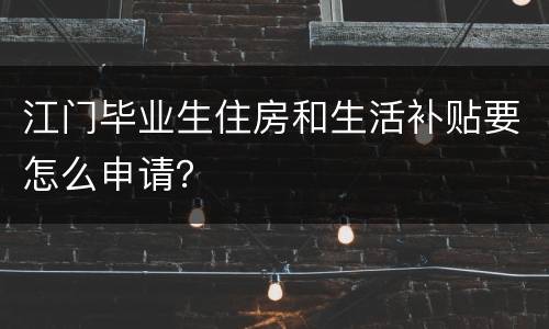 江门毕业生住房和生活补贴要怎么申请？