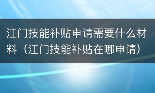 江门技能补贴申请需要什么材料（江门技能补贴在哪申请）