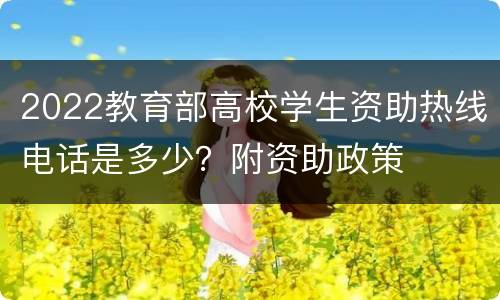 2022教育部高校学生资助热线电话是多少？附资助政策