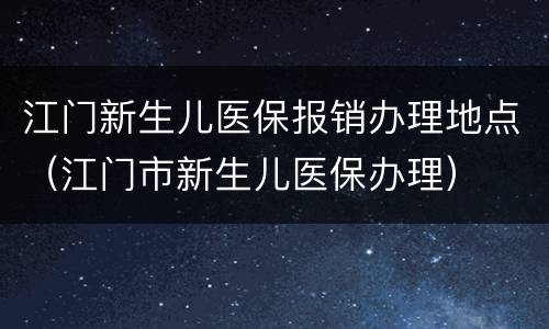 江门新生儿医保报销办理地点（江门市新生儿医保办理）