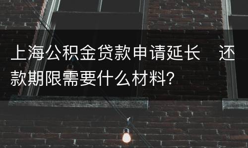 上海公积金贷款申请延长​还款期限需要什么材料？