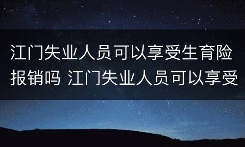 江门失业人员可以享受生育险报销吗 江门失业人员可以享受生育险报销吗多少钱