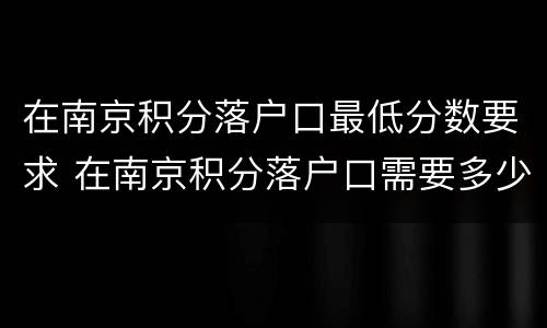 在南京积分落户口最低分数要求 在南京积分落户口需要多少分
