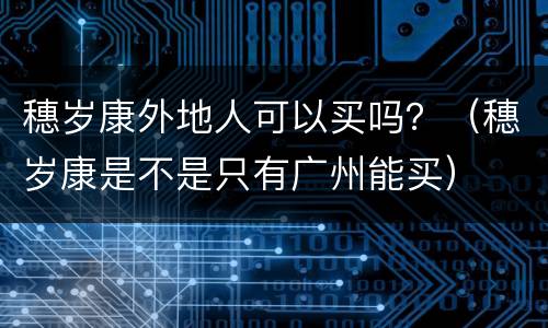 穗岁康外地人可以买吗？（穗岁康是不是只有广州能买）