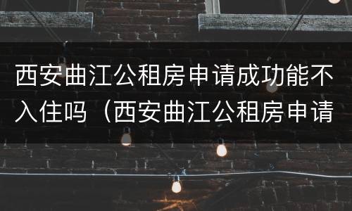 西安曲江公租房申请成功能不入住吗（西安曲江公租房申请成功能不入住吗现在）