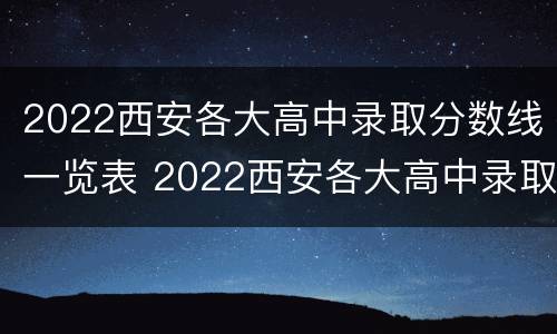 2022西安各大高中录取分数线一览表 2022西安各大高中录取分数线一览表图片