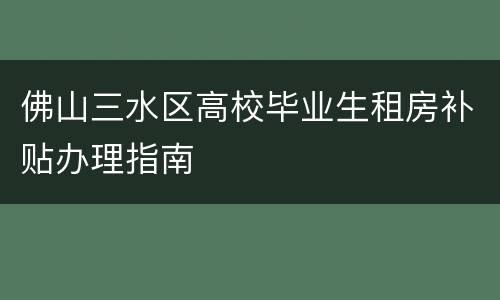 佛山三水区高校毕业生租房补贴办理指南