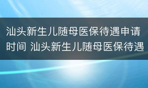 汕头新生儿随母医保待遇申请时间 汕头新生儿随母医保待遇申请时间是多久