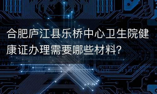 合肥庐江县乐桥中心卫生院健康证办理需要哪些材料？