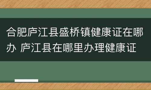 合肥庐江县盛桥镇健康证在哪办 庐江县在哪里办理健康证