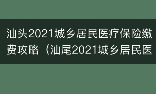 汕头2021城乡居民医疗保险缴费攻略（汕尾2021城乡居民医保）