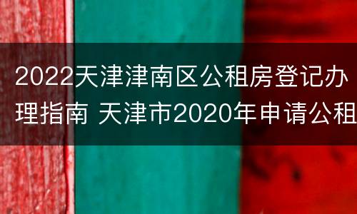 2022天津津南区公租房登记办理指南 天津市2020年申请公租房条件