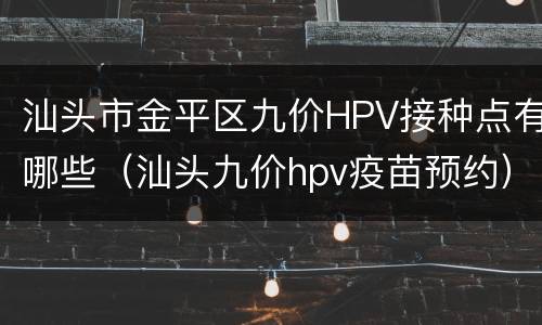 汕头市金平区九价HPV接种点有哪些（汕头九价hpv疫苗预约）