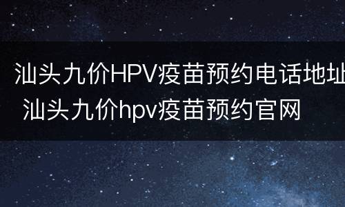 汕头九价HPV疫苗预约电话地址 汕头九价hpv疫苗预约官网