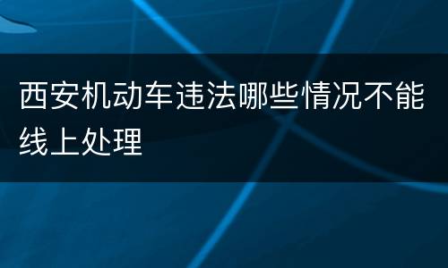 西安机动车违法哪些情况不能线上处理
