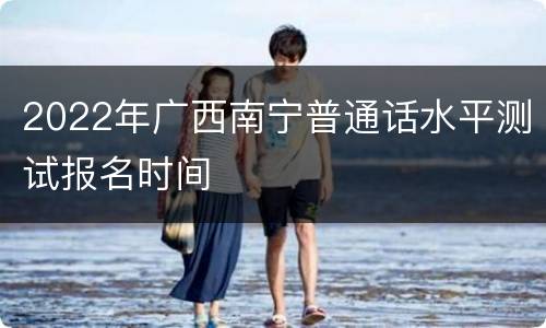 2022年广西南宁普通话水平测试报名时间