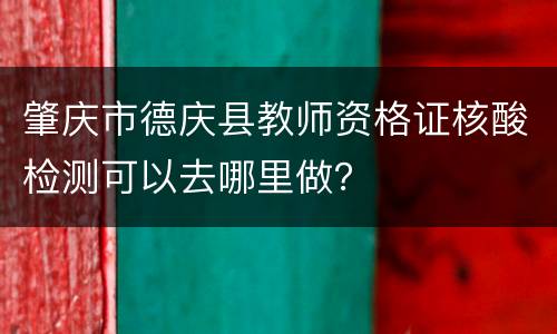 肇庆市德庆县教师资格证核酸检测可以去哪里做？