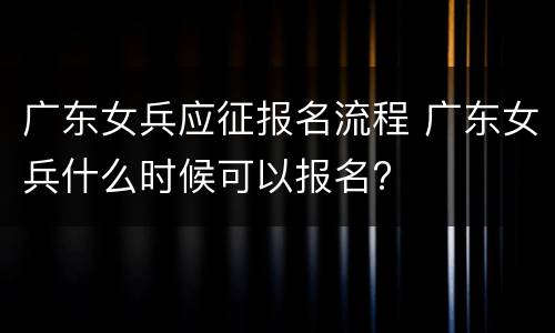 广东女兵应征报名流程 广东女兵什么时候可以报名?