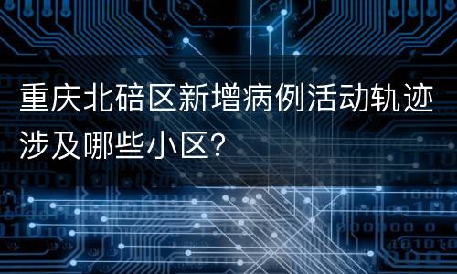 重庆北碚区新增病例活动轨迹涉及哪些小区？
