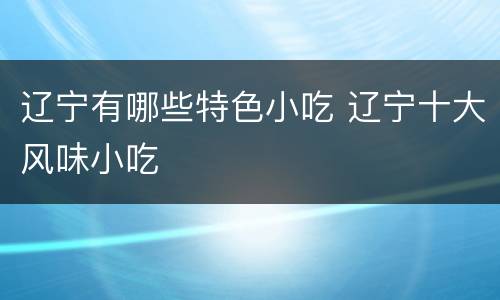 辽宁有哪些特色小吃 辽宁十大风味小吃