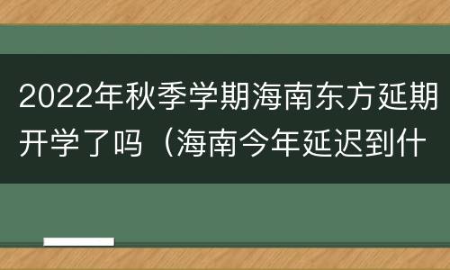 2022年秋季学期海南东方延期开学了吗（海南今年延迟到什么时候开学）