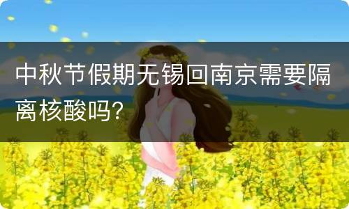 中秋节假期无锡回南京需要隔离核酸吗？