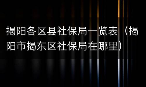 揭阳各区县社保局一览表（揭阳市揭东区社保局在哪里）