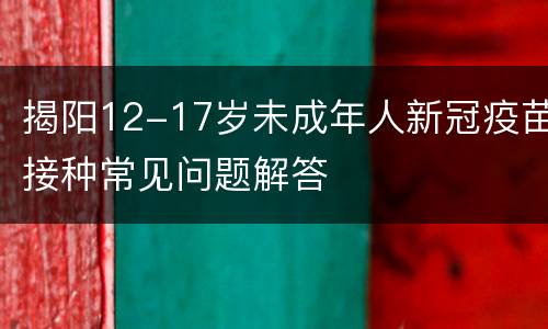 揭阳12-17岁未成年人新冠疫苗接种常见问题解答