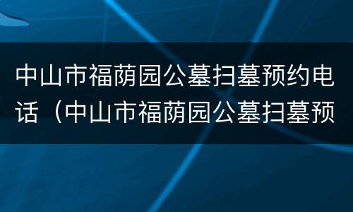 中山市福荫园公墓扫墓预约电话（中山市福荫园公墓扫墓预约电话是多少）