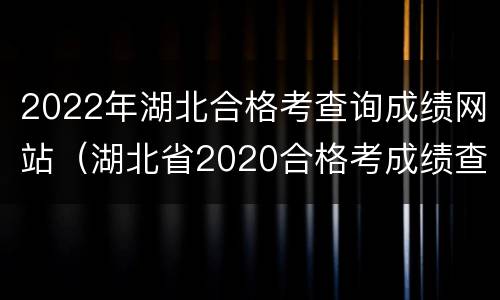 2022年湖北合格考查询成绩网站（湖北省2020合格考成绩查询官网）
