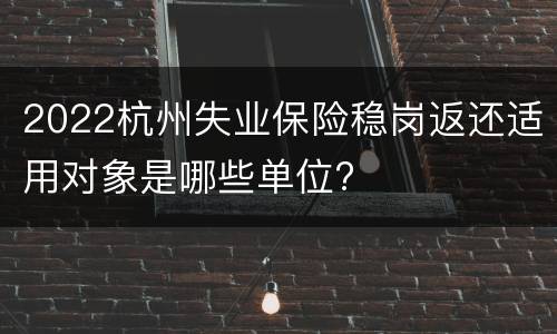 2022杭州失业保险稳岗返还适用对象是哪些单位?