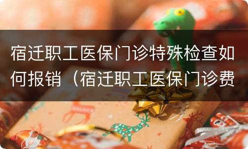 宿迁职工医保门诊特殊检查如何报销（宿迁职工医保门诊费用怎么报销）